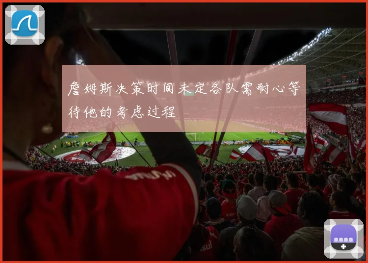 詹姆斯决策时间未定各队需耐心等待他的考虑过程